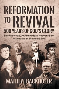  Mathew Backholer - Reformation to Revival, 500 Years of God’s Glory: Sixty Revivals, Awakenings and Heaven-Sent Visitations of the Holy Spirit.
