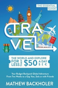 Mathew Backholer - Travel the World and Explore for Less than $50 a Day, the Essential Guide: Your Budget Backpack Global Adventure, from Two Weeks to a Gap Year, Solo or with Friends.
