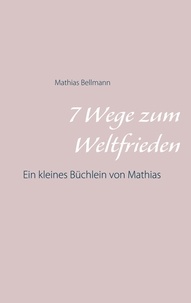 Mathias Bellmann - 7 Wege zum Weltfrieden - Ein kleines Büchlein von Mathias.