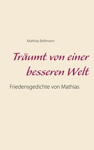 Mathias Bellmann - Träumt von einer besseren Welt - Friedensgedichte von Mathias.