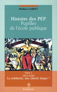 Mathias Gardet - Histoire des PEP, pupilles de l'école publique - Tome 1, La solidarité, une charité laïque ? 1915-1939.