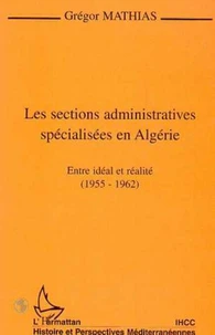 LES SECTIONS ADMINISTRATIVES SPECIALISEES EN ALGERIE. Entre idéal et réalité (1955-1962)