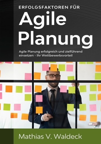 Erfolgsfaktoren für agile Planung. Agile Planung erfolgreich und zielführend einsetzen - Ihr Wettbewerbsvorteil