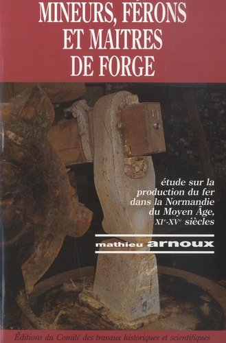 Mathieu Arnoux - Mineurs, férons et maître de forge - Etudes sur la production du fer dans la Normandie du Moyen Age, XIe-XVe siècles.