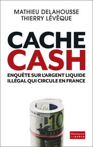 Mathieu Delahousse et Thierry Lévêque - Cache Cash - Enquête sur l'argent liquide illégal qui circule en France.