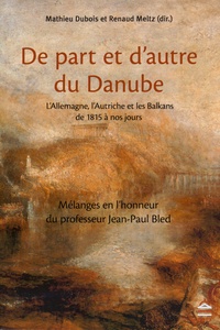 Mathieu Dubois et Renaud Meltz - De part et d'autre du Danube - L'Allemagne, l'Autriche et les Balkans de 1815 à nos jours - Mélanges en l'honneur du professeur Jean-Paul Bled.