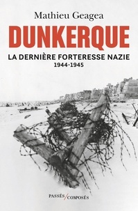 Mathieu Geagea - Dunkerque, la dernière forteresse nazie (1944-1945).