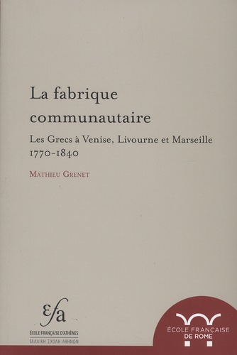 Mathieu Grenet - La fabrique communautaire - Les Grecs à Venise, Livourne et Marseille, 1770-1840.
