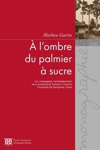 Mathieu Guérin - A l'ombre du palmier à sucre - Les campagnes cambodgiennes sous protectorat français à travers l'exemple de Kampong Thom.