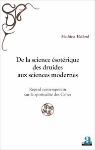 Mathieu Halford - De la science ésotérique des druides aux sciences modernes - Regard contemporain sur la spiritualité des Celtes.