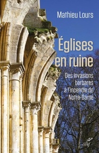 Mathieu Lours - Eglises en ruine - Des invasions barbares à l'incendie de Notre-Dame.