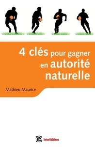 Mathieu Maurice - 4 clés pour gagner en autorité naturelle - Retrouver le sens des relations vraies, fortes et créatrices en affaires et dans la vie.