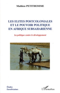 Mathieu Petithomme - Les Elites Postcoloniales Et Le Pouvoir Politique En Afrique Subsaharienne - La politique contre le développement.