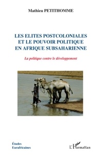 Mathieu Petithomme - Les Elites Postcoloniales Et Le Pouvoir Politique En Afrique Subsaharienne - La politique contre le développement.