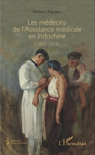 Mathieu Rayssac - Les médecins de l'assistance médicale en Indochine (1905-1939).