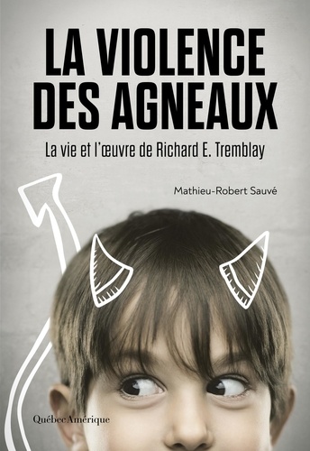 Mathieu-Robert Sauvé - La Violence des agneaux - La Vie et l’œuvre de Richard E. Tremblay.