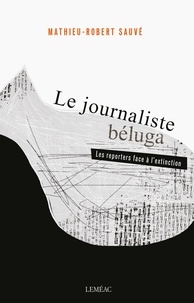 Mathieu-Robert Sauvé - Le journaliste béluga - Les reporters face à l'extinction.