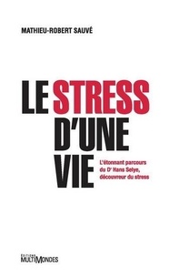 Mathieu-Robert Sauvé - Le stress d'une vie - L'étonnant parcours du Dr Hans Selye, découvreur du stress.