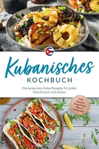 Kubanisches Kochbuch: Die leckersten Kuba Rezepte für jeden Geschmack und Anlass - inkl. Suppen, Fingerfood, Dips &amp; Getränken