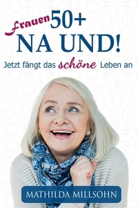 Mathilda Millsohn - Frauen 50+ na und! - Jetzt fängt das schöne Leben an.