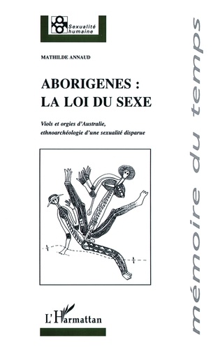 Mathilde Annaud - Aborigenes, la loi du sexe : viols et orgies d'australie, ethnoarcheologie d'une sexualite disparue.