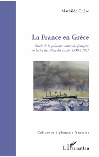 Mathilde Chèze - La France en Grèce - Etude de la politique culturelle française en Grèce du début des années 1930 à 1981.