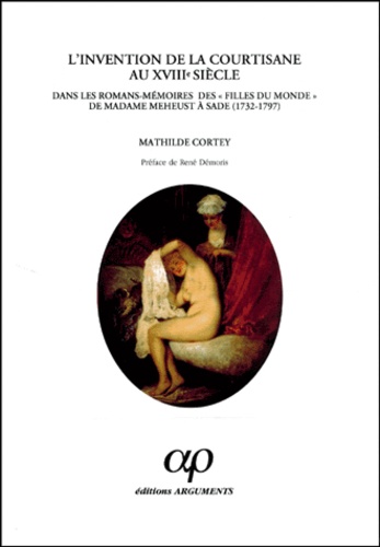 Mathilde Cortey - L'invention de la courtisane au XVIIIème siècle dans les romans-mémoires des "Filles du monde" de madame Meheust à Sade (1732-1797).