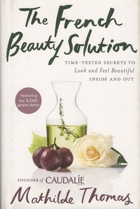 Mathilde Thomas - The French Beauty Solution - Time-Tested Secrets to Look and Feel Beautiful Inside and Out.