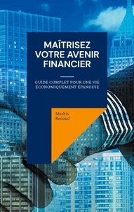 Mathis Renaud - Maîtrisez Votre Avenir Financier - Guide Complet pour une Vie Economiquement Epanouie.