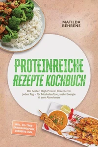 Proteinreiche Rezepte Kochbuch: Die besten High Protein Rezepte für jeden Tag – für Muskelaufbau, mehr Energie & zum Abnehmen – inkl. 30-Tage-Ernährungsplan, Desserts uvm.