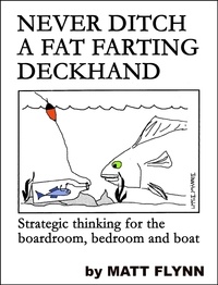  Matt Flynn - Never Ditch a Fat Farting Deckhand - Strategic Thinking for the Boardroom, Bedroom and Boat.