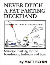 Never Ditch a Fat Farting Deckhand - Strategic Thinking for the Boardroom, Bedroom and Boat