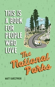 Matt Garczynski - This Is a Book for People Who Love the National Parks.