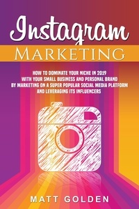  Matt Golden - Instagram Marketing: How to Dominate Your Niche in 2019 with Your Small Business and Personal Brand by Marketing on a Super Popular Social Media Platform and Leveraging its Influencers.