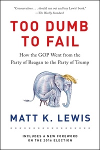 Matt K. Lewis - Too Dumb to Fail - How the GOP Went from the Party of Reagan to the Party of Trump.
