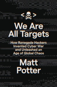 Matt Potter - We Are All Targets - How Renegade Hackers Invented Cyber War and Unleashed an Age of Global Chaos.