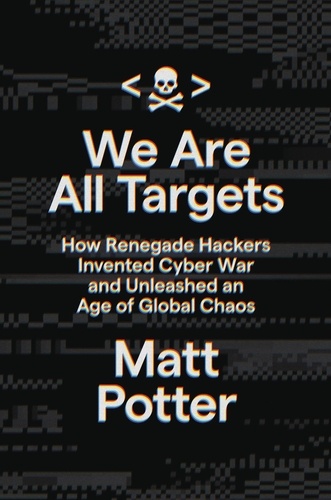 We Are All Targets. How Renegade Hackers Invented Cyber War and Unleashed an Age of Global Chaos