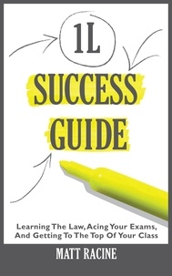 Matt Racine - 1L Success Guide: Learning the Law, Acing Your Exams, and Getting to the Top of Your Class.