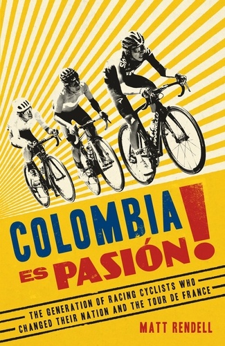 Colombia Es Pasion!. The Generation of Racing Cyclists Who Changed Their Nation and the Tour de France