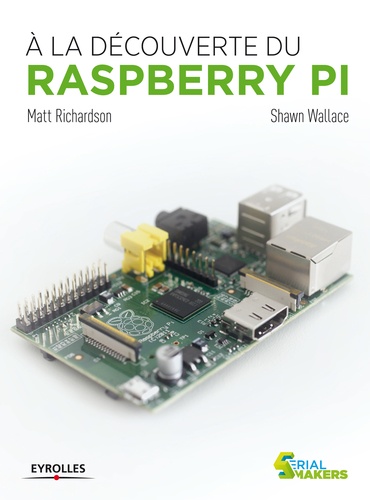 Matt Richardson et Shawn Wallace - A la découverte du Raspberry Pi.