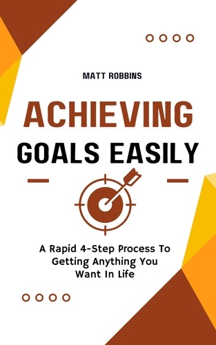  Matt Robbins - Achieving Goals Easily: A Rapid 4-Step Process To Getting Anything You Want In Life.