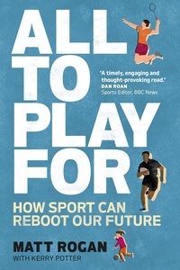 Matt Rogan et Kerry Potter - All to Play For - How sport can reboot our future.
