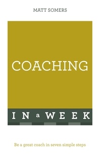 Matt Somers - Coaching In A Week - Be A Great Coach In Seven Simple Steps.