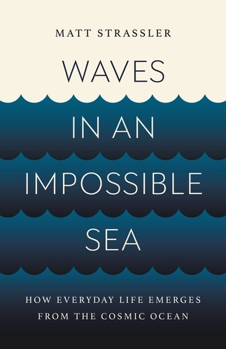 Waves in an Impossible Sea. How Everyday Life Emerges from the Cosmic Ocean