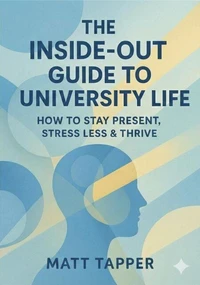 The Inside-Out Guide to University Life - How to Stay Present, Stress Less and Thrive