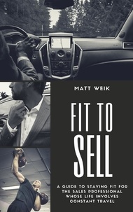  Matt Weik - Fit to Sell: A Guide to Staying Fit for the Sales Professional Whose Life Involves Constant Travel.