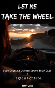 Let Me Take the Wheel: Stop Letting Others Drive Your Life & Regain Control