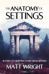 The Anatomy of Settings: 10 Steps to Crafting Story from Setting