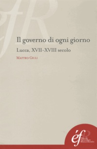 Matteo Giuli - II governo di ogni giorno - L'amministrazione quotidiana in uno stato di antico regime (Lucca, XVII-XVIII secolo).