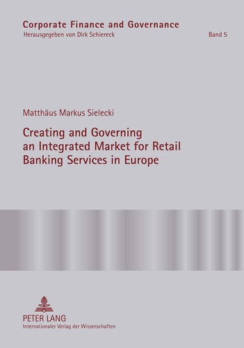 Matthäus markus Sielecki - Creating and Governing an Integrated Market for Retail Banking Services in Europe - A Conceptual-Empirical Study of the Role of Regulation in Promoting a Single Euro Payments Area.
